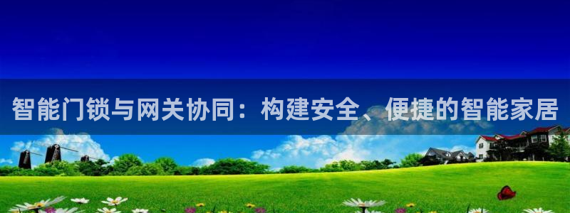 开丰娱乐注册登录：智能门锁与网关协同：构建安全、便捷的智能家