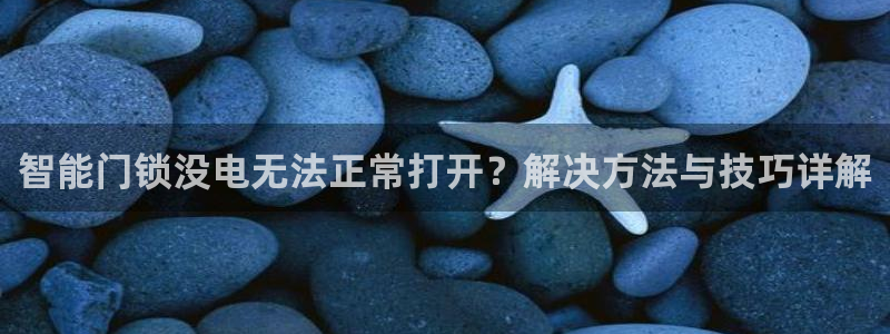 开丰娱乐右7O667：智能门锁没电无法正常打开？解决方法与技