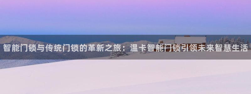 开丰娱乐官网登录网址：智能门锁与传统门锁的革新之旅：温卡智能