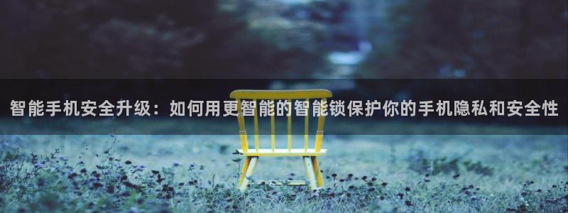 开丰娱乐上：智能手机安全升级：如何用更智能的智能锁保护你的手