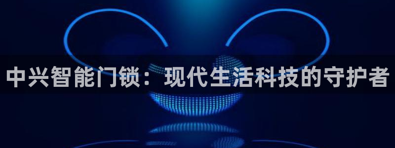 开丰娱乐平台登录网址：中兴智能门锁：现代生活科技的守护者
