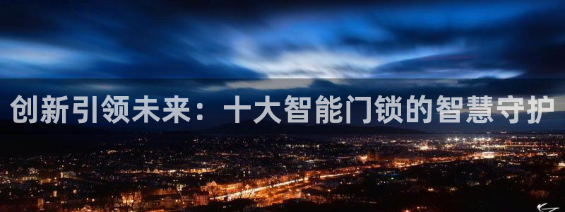 开丰娱乐寸67五壹叁八：创新引领未来：十大智能门锁的智慧守护