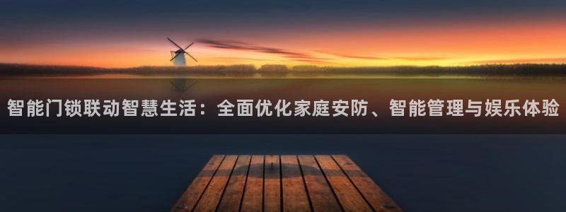 开丰娱乐靠谱吗：智能门锁联动智慧生活：全面优化家庭安防、智能