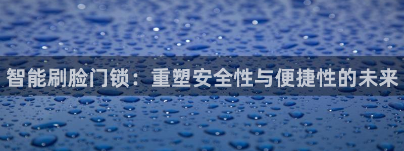 开丰娱乐靠谱吗：智能刷脸门锁：重塑安全性与便捷性的未来