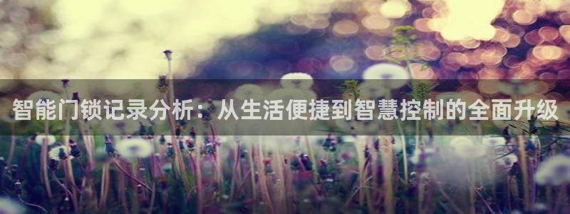 开丰娱乐日7O667：智能门锁记录分析：从生活便捷到智慧控制