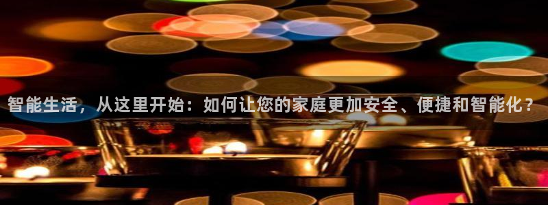 开丰娱乐开户：智能生活，从这里开始：如何让您的家庭更加安全、
