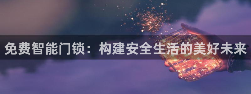 开丰娱乐天富娱乐：免费智能门锁：构建安全生活的美好未来