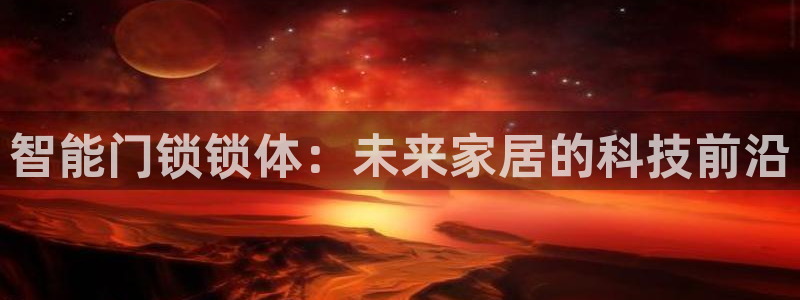 开丰娱乐优七九九47：智能门锁锁体：未来家居的科技前沿