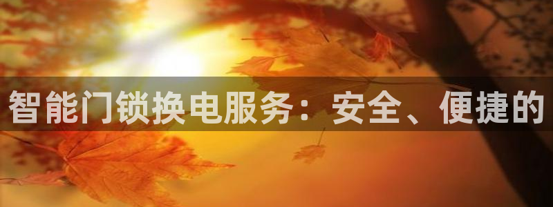 开丰娱乐万六七五一38：智能门锁换电服务：安全、便捷的