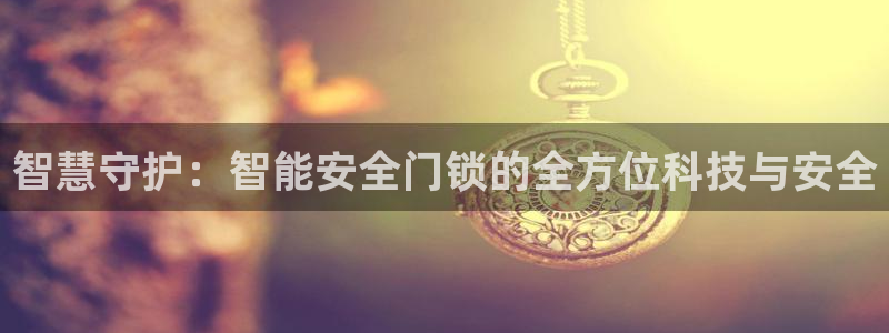 开丰娱乐注册系究耍333OO：智慧守护：智能安全门锁的全方位