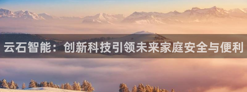开丰娱乐登录地址入口：云石智能：创新科技引领未来家庭安全与便