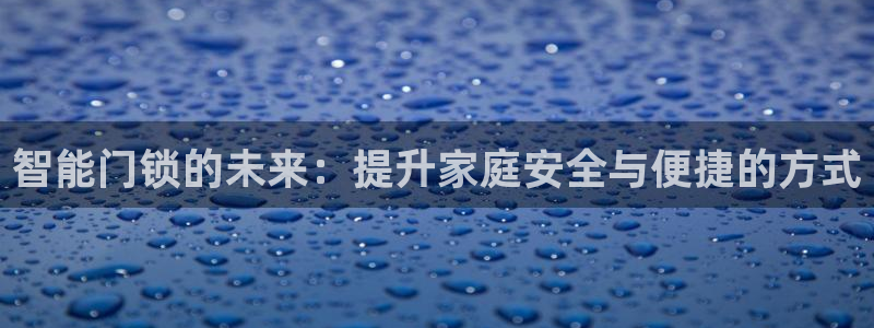 开丰娱乐2登录：智能门锁的未来：提升家庭安全与便捷的方式