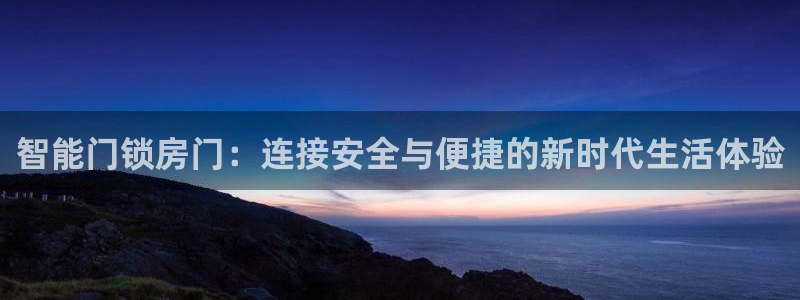 开丰娱乐登入：智能门锁房门：连接安全与便捷的新时代生活体验