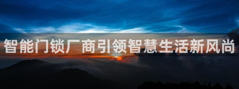 开丰娱乐平台注册地址：智能门锁厂商引领智慧生活新风尚