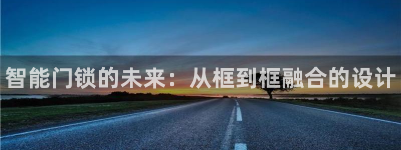 开丰娱乐官网平台网址：智能门锁的未来：从框到框融合的设计
