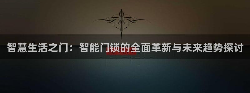 开丰娱乐主管家去判官333OO：智慧生活之门：智能门锁的全面