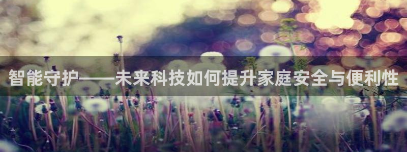 开丰娱乐官网平台电话：智能守护——未来科技如何提升家庭安全与