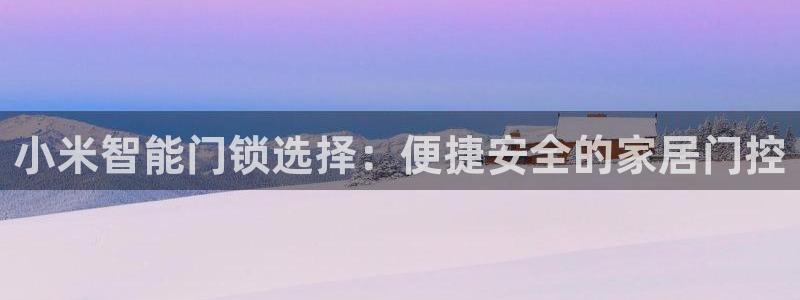 开丰娱乐官网平台网址：小米智能门锁选择：便捷安全的家居门控