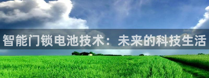 开丰娱乐登录注册：智能门锁电池技术：未来的科技生活