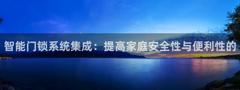 开丰娱乐违法吗：智能门锁系统集成：提高家庭安全性与便利性的