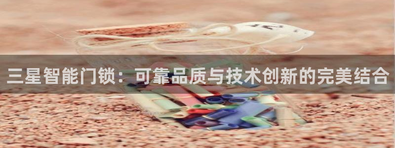 开丰娱乐上7O667：三星智能门锁：可靠品质与技术创新的完美