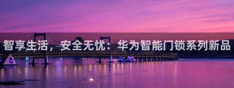 开丰娱乐网址：智享生活，安全无忧：华为智能门锁系列新品