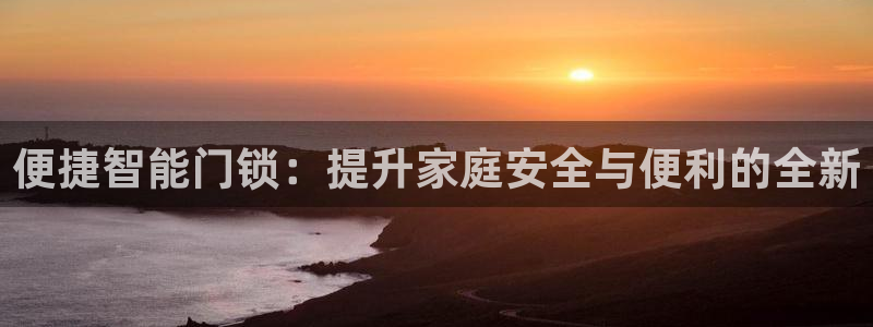 开丰娱乐登录平台下载：便捷智能门锁：提升家庭安全与便利的全新