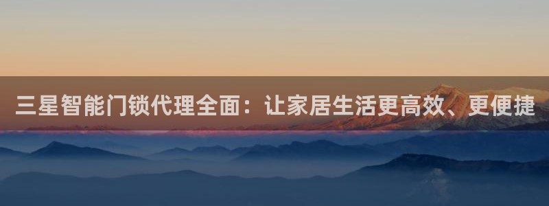 开丰娱乐官网登录平台：三星智能门锁代理全面：让家居生活更高效
