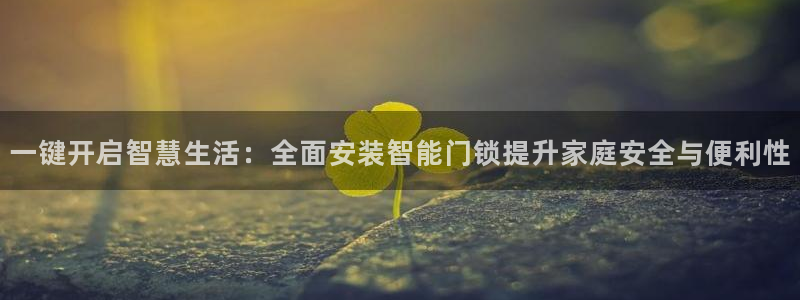 开丰娱乐天富娱乐：一键开启智慧生活：全面安装智能门锁提升家庭