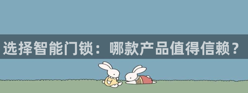 开丰娱乐登入地址：选择智能门锁：哪款产品值得信赖？