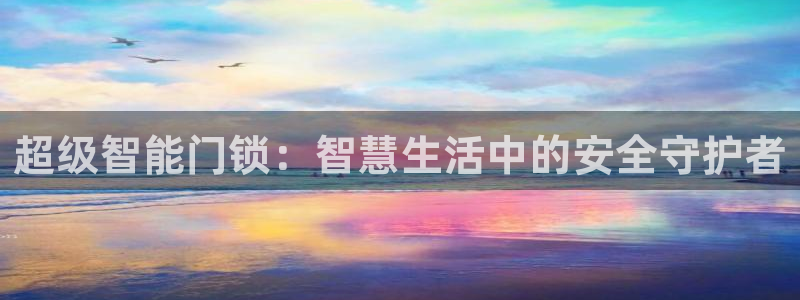 开丰娱乐下7O667：超级智能门锁：智慧生活中的安全守护者