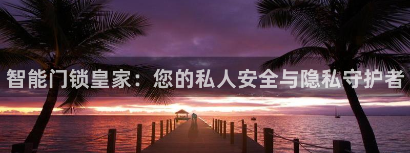 开丰娱乐官网首页：智能门锁皇家：您的私人安全与隐私守护者