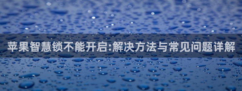 开丰娱乐天：苹果智慧锁不能开启:解决方法与常见问题详解