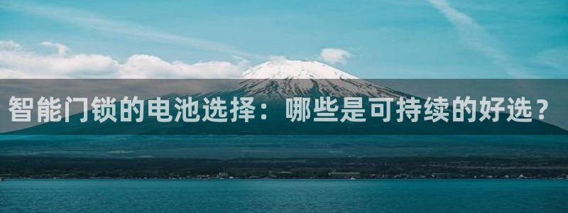 开丰娱乐予 7O935：智能门锁的电池选择：哪些是可持续的好
