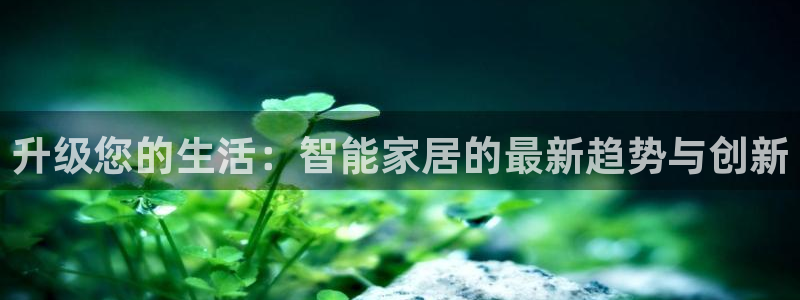 开丰娱乐登陆地址：升级您的生活：智能家居的最新趋势与创新