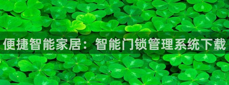 开丰娱乐官网登录网址：便捷智能家居：智能门锁管理系统下载