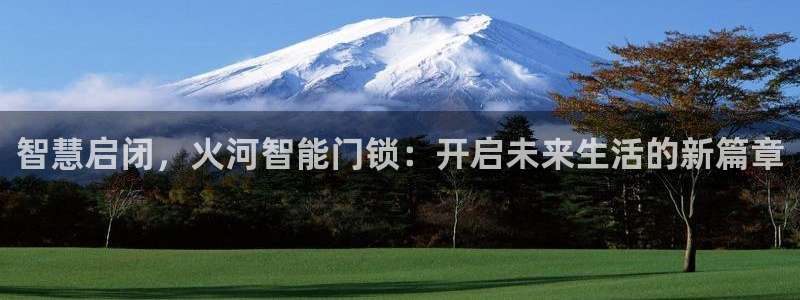 开丰娱乐登录：智慧启闭，火河智能门锁：开启未来生活的新篇章