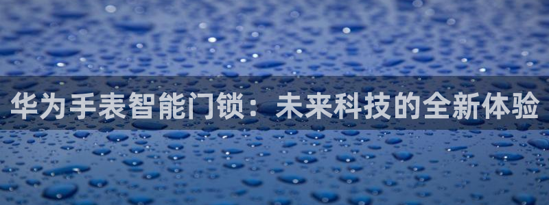 开丰娱乐网站官网首页：华为手表智能门锁：未来科技的全新体验