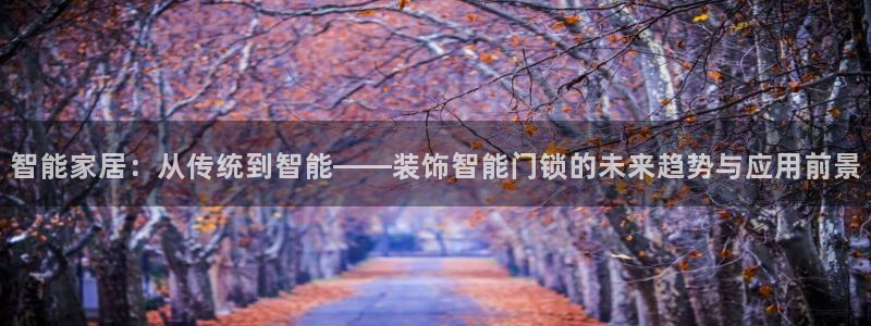 开丰娱乐官网平台网址：智能家居：从传统到智能——装饰智能门锁