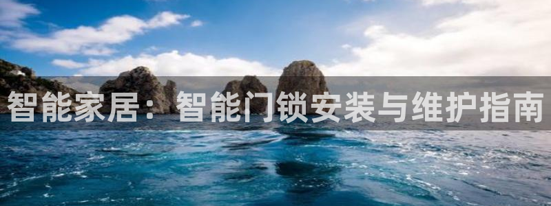 开丰娱乐官网登录平台：智能家居：智能门锁安装与维护指南