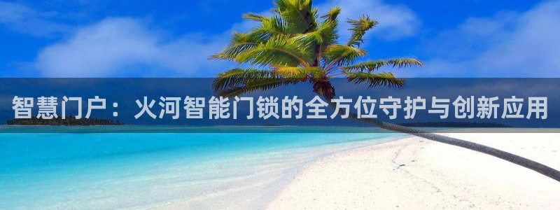 开丰娱乐下载安装：智慧门户：火河智能门锁的全方位守护与创新应