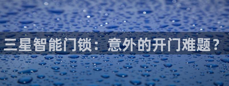开丰娱乐登录网址：三星智能门锁：意外的开门难题？