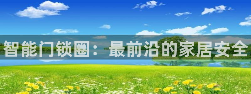 开丰娱乐后7O667：智能门锁圈：最前沿的家居安全