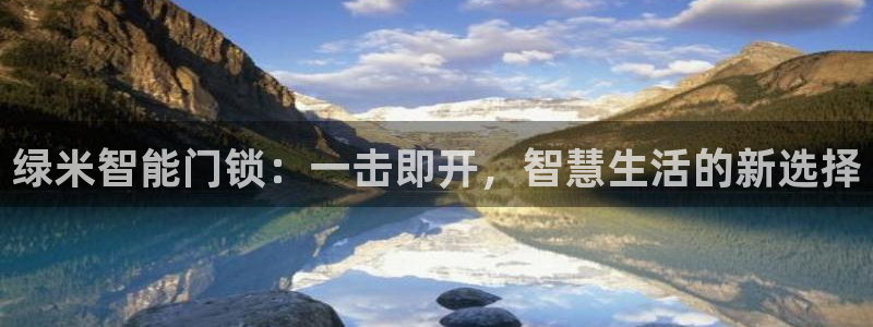 开丰娱乐网站官网首页：绿米智能门锁：一击即开，智慧生活的新选