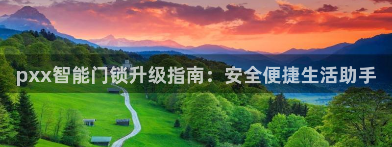 开丰娱乐官网平台网址：pxx智能门锁升级指南：安全便捷生活助