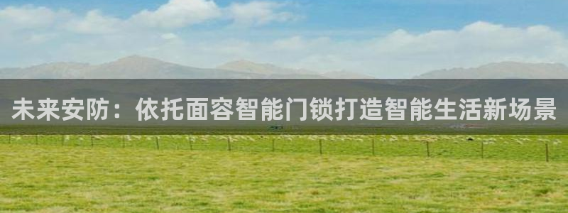 开丰娱乐网站官网下载：未来安防：依托面容智能门锁打造智能生活